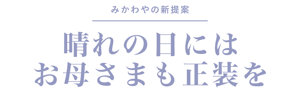 みかわやの新提案 晴れの日には、お母さまも正装を